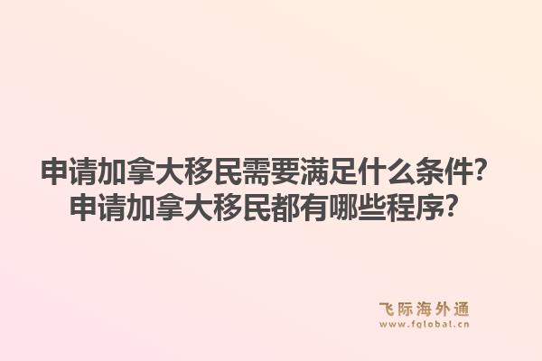 申请加拿大移民需要满足什么条件？申请加拿大移民都有哪些程序？1.jpg