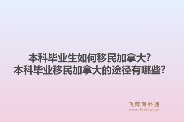 本科毕业生如何移民加拿大？本科毕业移民加拿大的途径有哪些？1.jpg
