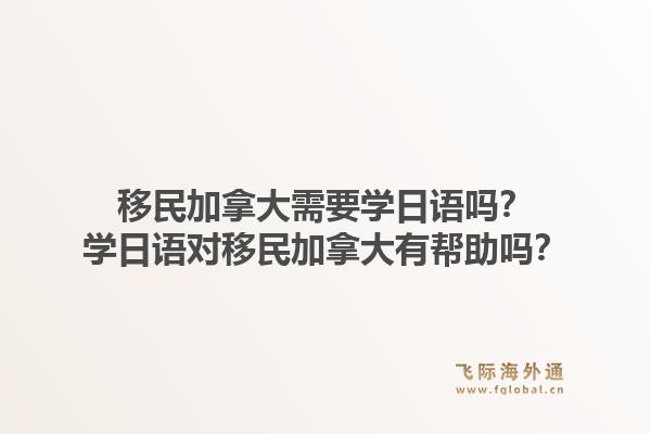 移民加拿大需要学日语吗？学日语对移民加拿大有帮助吗？1.jpg