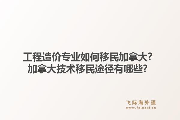工程造价专业如何移民加拿大？加拿大技术移民途径有哪些？1.jpg