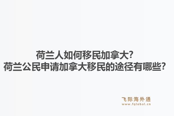 荷兰人如何移民加拿大？荷兰公民申请加拿大移民的途径有哪些？1.jpg