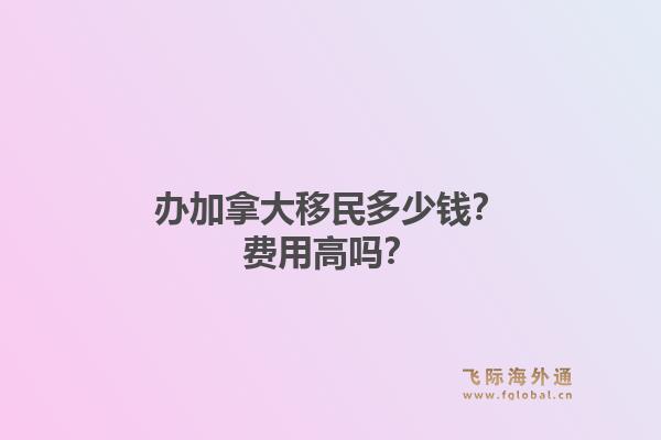 办加拿大移民多少钱？费用高吗？1.jpg
