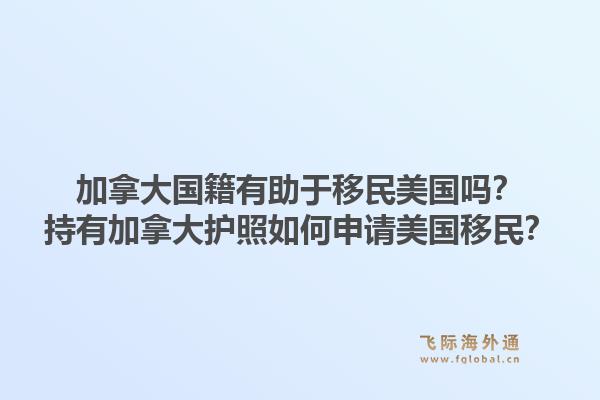加拿大国籍有助于移民美国吗？持有加拿大护照如何申请美国移民？1.jpg
