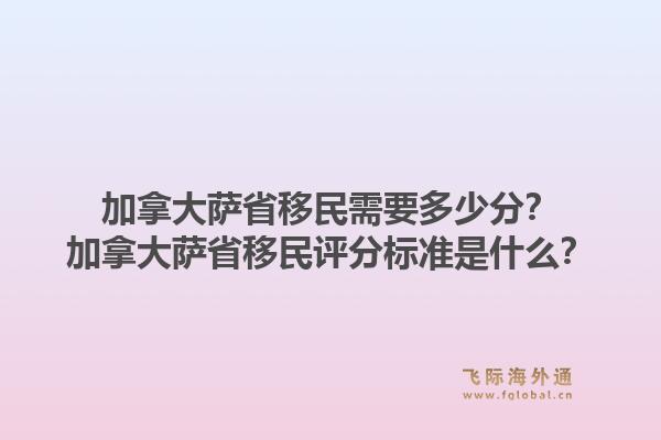 加拿大萨省移民需要多少分？加拿大萨省移民评分标准是什么？1.jpg