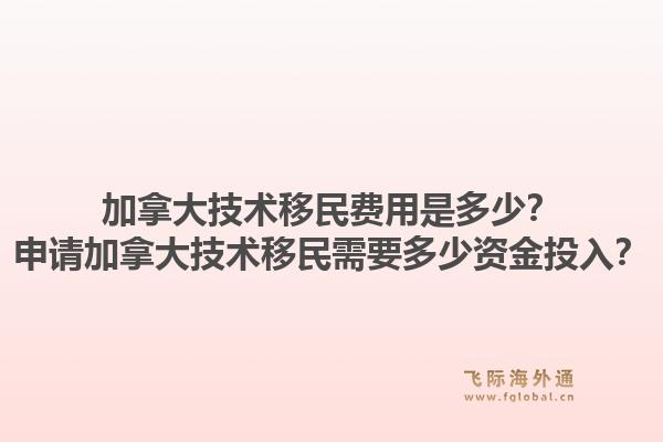 加拿大技术移民费用是多少？申请加拿大技术移民需要多少资金投入？1.jpg