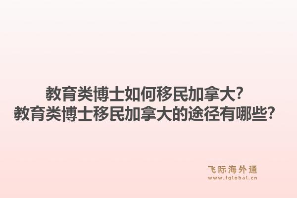教育类博士如何移民加拿大？教育类博士移民加拿大的途径有哪些？1.jpg
