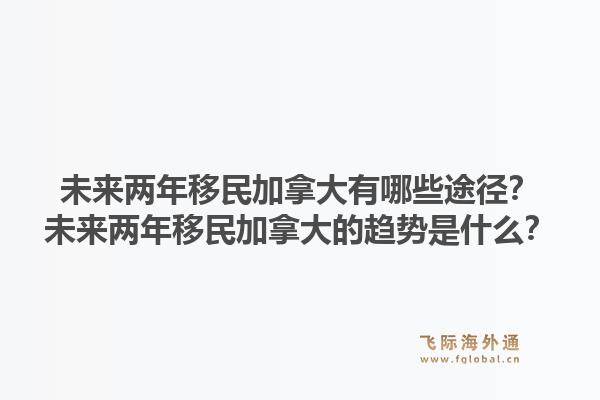 未来两年移民加拿大有哪些途径？未来两年移民加拿大的趋势是什么？1.jpg