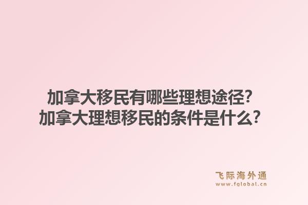加拿大移民有哪些理想途径？加拿大理想移民的条件是什么？1.jpg