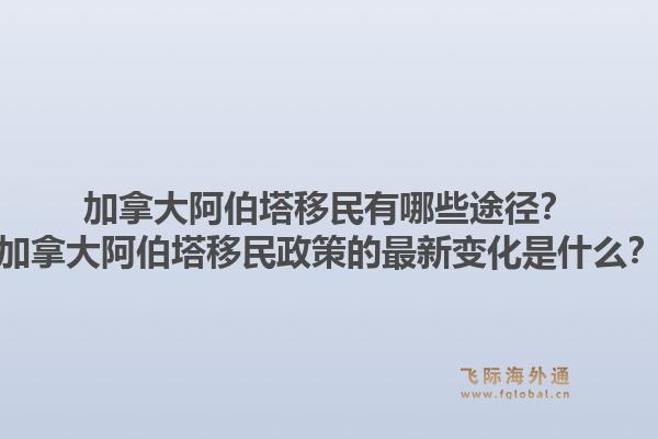 加拿大阿伯塔移民有哪些途径？加拿大阿伯塔移民政策的最新变化是什么？1.jpg