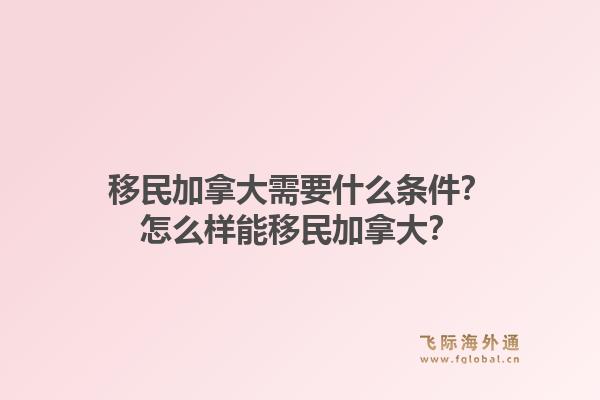 移民加拿大需要什么条件？怎么样能移民加拿大？1.jpg
