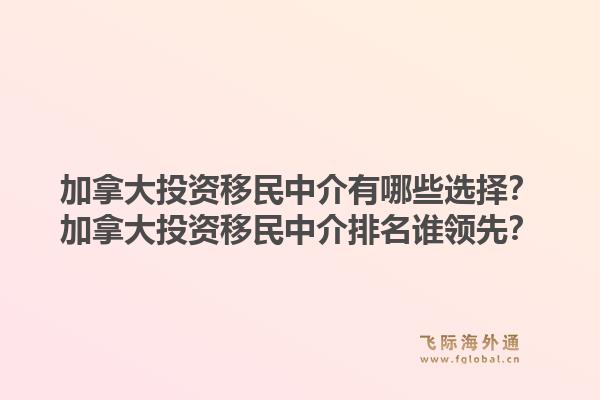 加拿大投资移民中介有哪些选择？加拿大投资移民中介排名谁领先？1.jpg