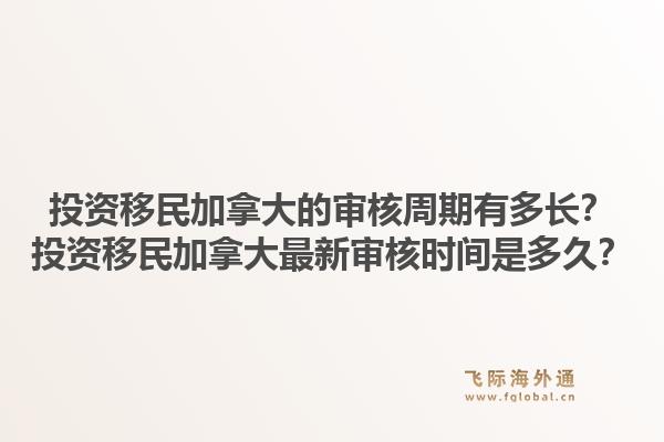 投资移民加拿大的审核周期有多长？投资移民加拿大最新审核时间是多久？1.jpg