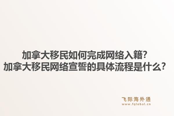 加拿大移民如何完成网络入籍？加拿大移民网络宣誓的具体流程是什么？1.jpg