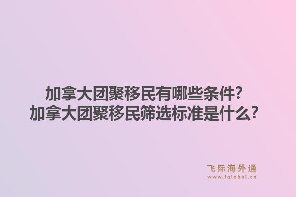 加拿大团聚移民有哪些条件？加拿大团聚移民筛选标准是什么？1.jpg