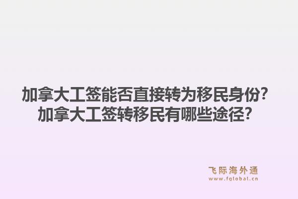 加拿大工签能否直接转为移民身份？加拿大工签转移民有哪些途径？1.jpg