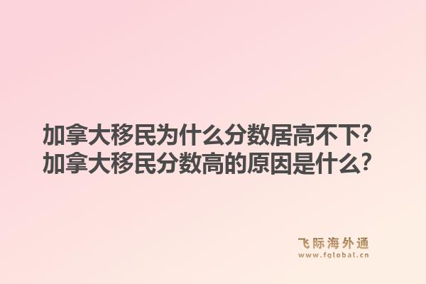加拿大移民为什么分数居高不下？加拿大移民分数高的原因是什么？1.jpg