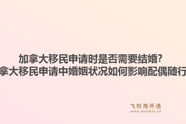 加拿大移民申请时是否需要结婚？加拿大移民申请中婚姻状况如何影响配偶随行？1.jpg