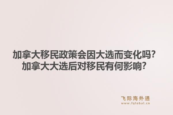 加拿大移民政策会因大选而变化吗？加拿大大选后对移民有何影响？1.jpg