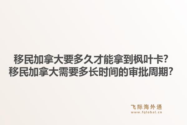 移民加拿大要多久才能拿到枫叶卡？移民加拿大需要多长时间的审批周期？1.jpg