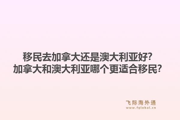 移民去加拿大还是澳大利亚好？加拿大和澳大利亚哪个更适合移民？1.jpg