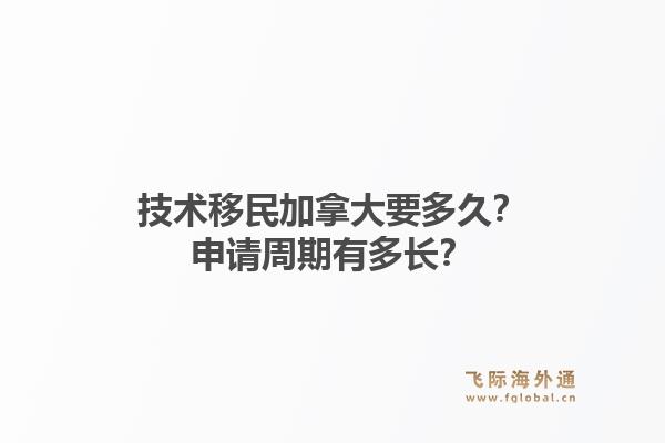 技术移民加拿大要多久？申请周期有多长？1.jpg