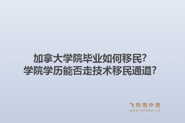 加拿大学院毕业如何移民？学院学历能否走技术移民通道？1.jpg