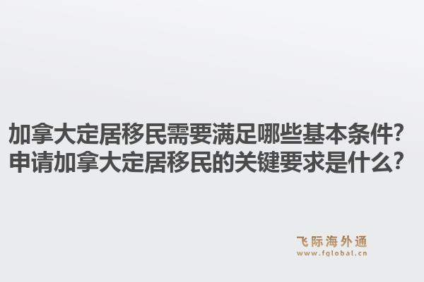 加拿大定居移民需要满足哪些基本条件？申请加拿大定居移民的关键要求是什么？1.jpg