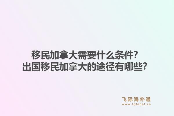 移民加拿大需要什么条件？出国移民加拿大的途径有哪些？1.jpg