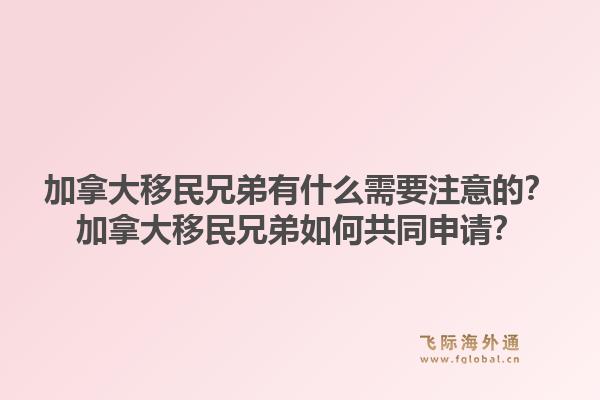加拿大移民兄弟有什么需要注意的？加拿大移民兄弟如何共同申请？1.jpg