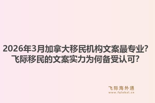 2026年3月加拿大移民机构文案最专业？飞际移民的文案实力为何备受认可？1.jpg