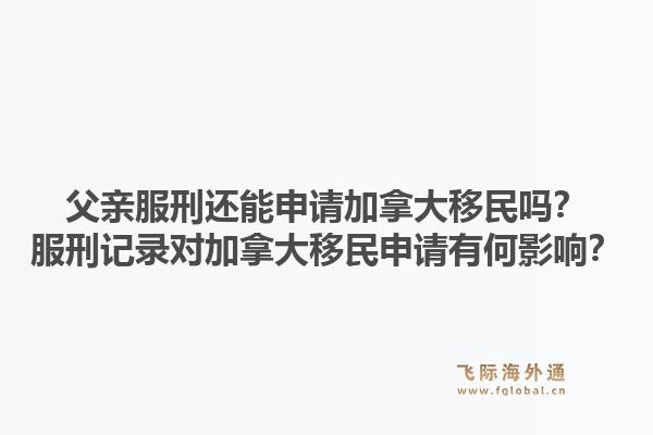 父亲服刑还能申请加拿大移民吗？服刑记录对加拿大移民申请有何影响？1.jpg