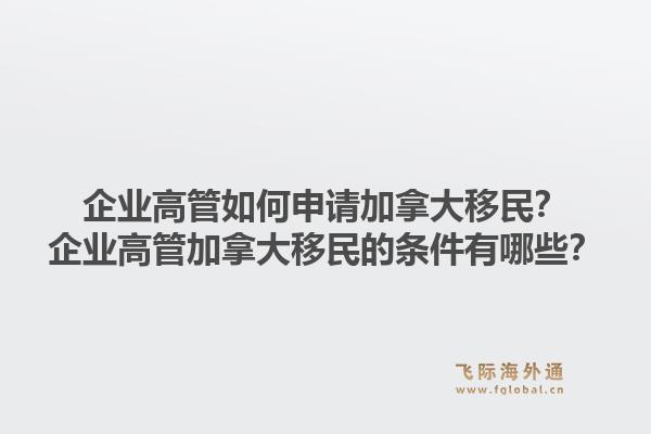 企业高管如何申请加拿大移民？企业高管加拿大移民的条件有哪些？1.jpg