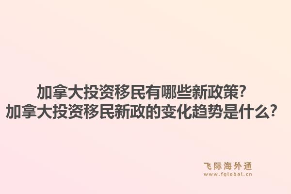 加拿大投资移民有哪些新政策？加拿大投资移民新政的变化趋势是什么？1.jpg