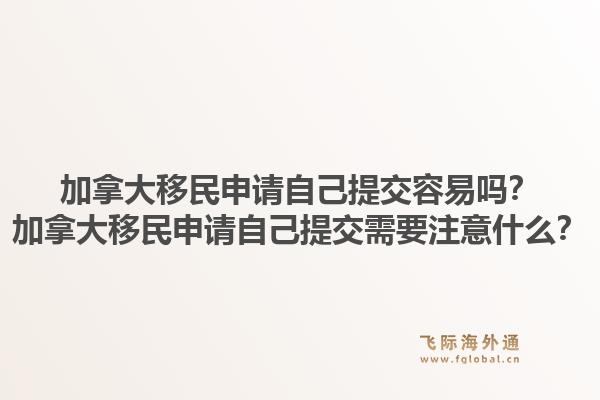 加拿大移民申请自己提交容易吗？加拿大移民申请自己提交需要注意什么？1.jpg
