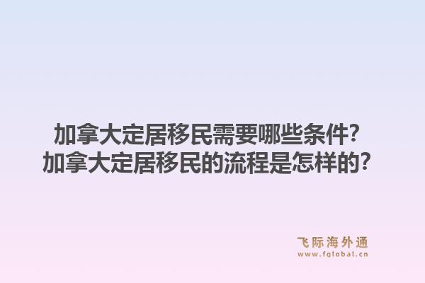 加拿大定居移民需要哪些条件？加拿大定居移民的流程是怎样的？1.jpg