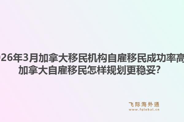 2026年3月加拿大移民机构自雇移民成功率高？加拿大自雇移民怎样规划更稳妥？1.jpg