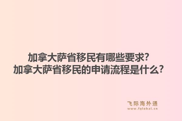 加拿大萨省移民有哪些要求？加拿大萨省移民的申请流程是什么？1.jpg