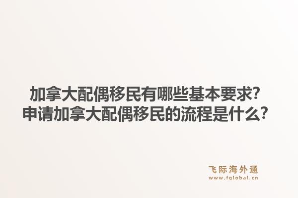 加拿大配偶移民有哪些基本要求？申请加拿大配偶移民的流程是什么？1.jpg