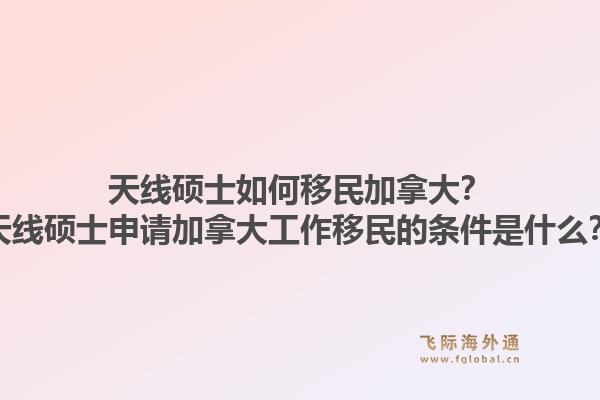 天线硕士如何移民加拿大？天线硕士申请加拿大工作移民的条件是什么？1.jpg