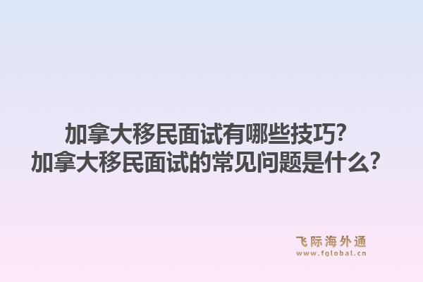 加拿大移民面试有哪些技巧？加拿大移民面试的常见问题是什么？1.jpg