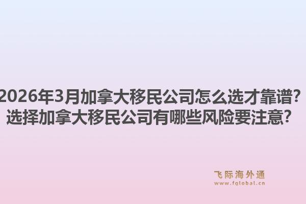 2026年3月加拿大移民公司怎么选才靠谱？选择加拿大移民公司有哪些风险要注意？1.jpg