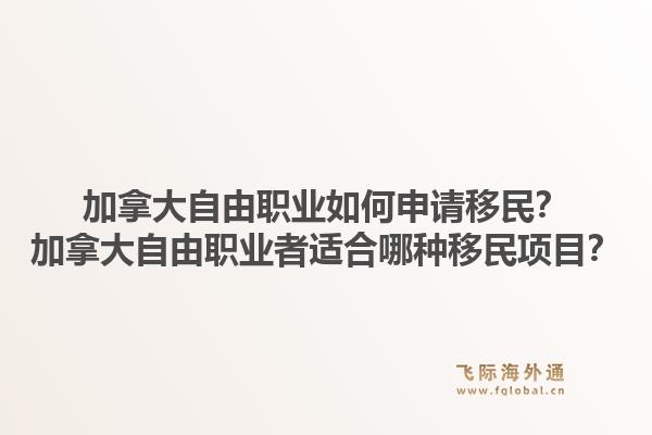 加拿大自由职业如何申请移民？加拿大自由职业者适合哪种移民项目？1.jpg