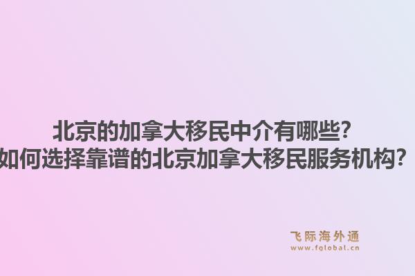 北京的加拿大移民中介有哪些？如何选择靠谱的北京加拿大移民服务机构？1.jpg
