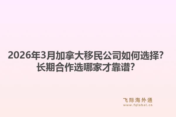2026年3月加拿大移民公司如何选择？长期合作选哪家才靠谱？1.jpg