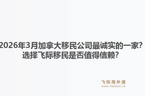 2026年3月加拿大移民公司最诚实的一家？选择飞际移民是否值得信赖？1.jpg