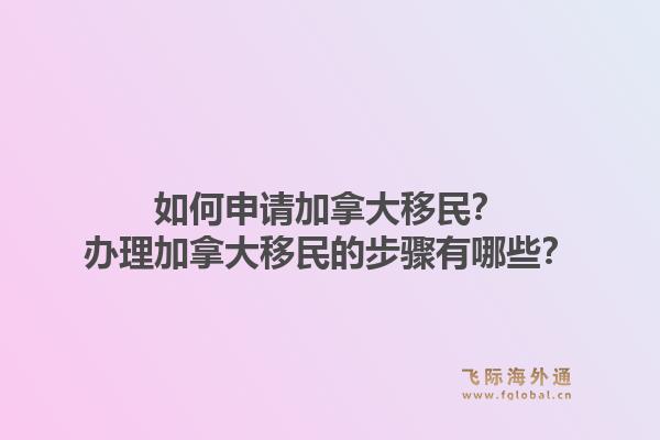 如何申请加拿大移民？办理加拿大移民的步骤有哪些？1.jpg