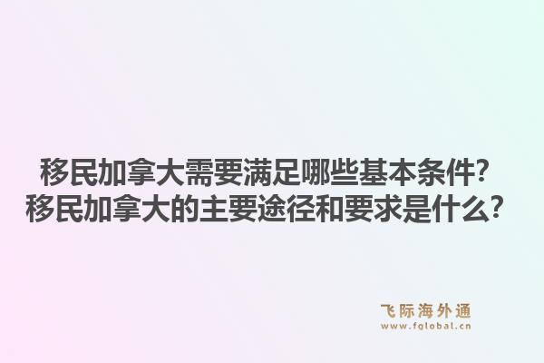 移民加拿大需要满足哪些基本条件？移民加拿大的主要途径和要求是什么？1.jpg
