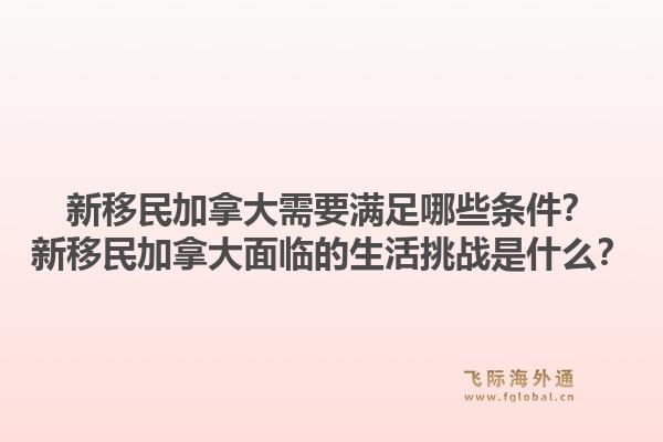 新移民加拿大需要满足哪些条件？新移民加拿大面临的生活挑战是什么？1.jpg