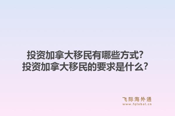 投资加拿大移民有哪些方式？投资加拿大移民的要求是什么？1.jpg
