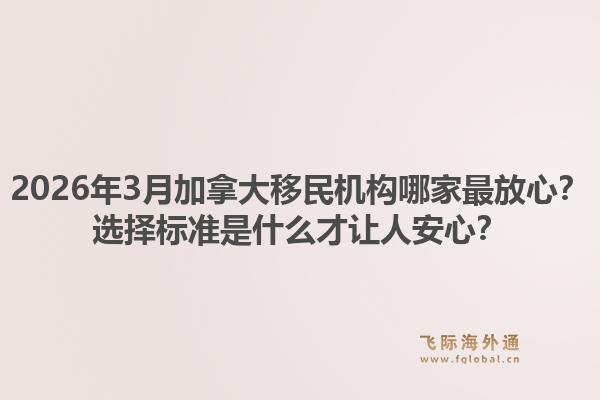 2026年3月加拿大移民机构哪家最放心？选择标准是什么才让人安心？1.jpg